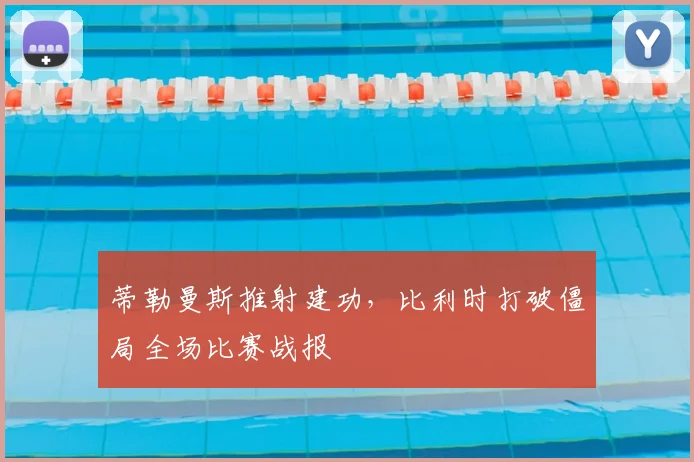 蒂勒曼斯推射建功，比利时打破僵局全场比赛战报