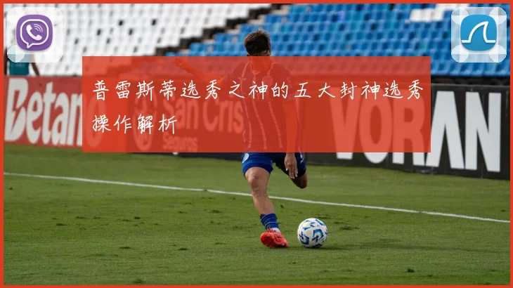 普雷斯蒂选秀之神的五大封神选秀操作解析
