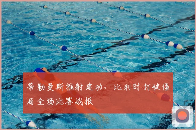 蒂勒曼斯推射建功，比利时打破僵局全场比赛战报