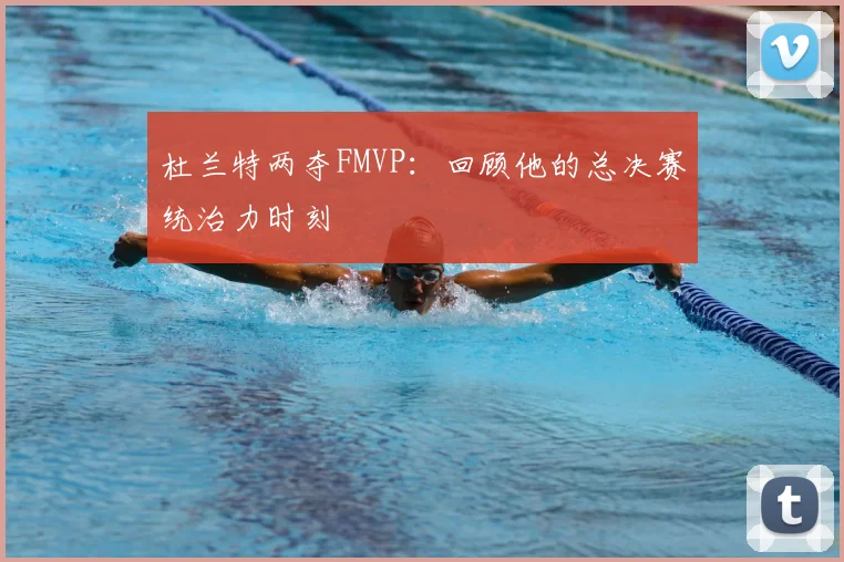 杜兰特两夺FMVP：回顾他的总决赛统治力时刻