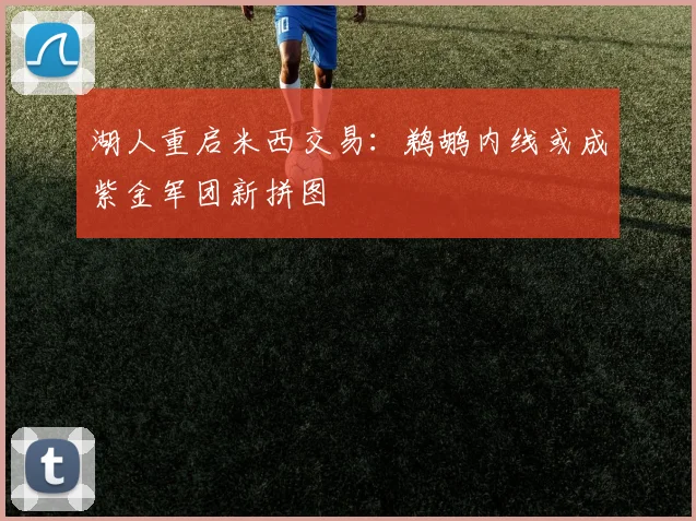 湖人重启米西交易:鹈鹕内线或成紫金军团新拼图