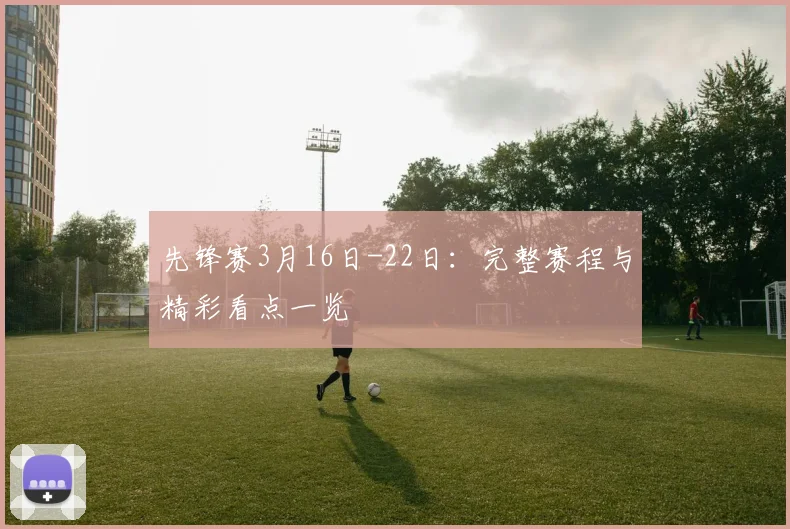先锋赛3月16日-22日:完整赛程与精彩看点一览