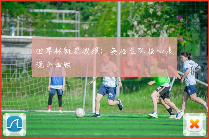 世界杯凯恩战报：英格兰队核心表现全回顾