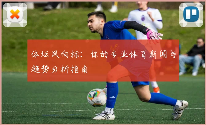 体坛风向标：你的专业体育新闻与趋势分析指南