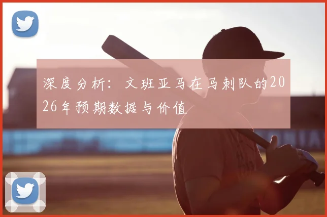 深度分析：文班亚马在马刺队的2026年预期数据与价值