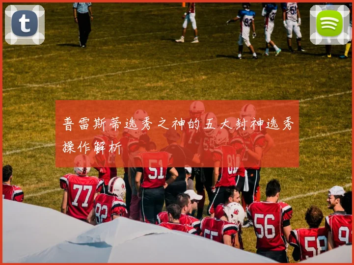 普雷斯蒂选秀之神的五大封神选秀操作解析