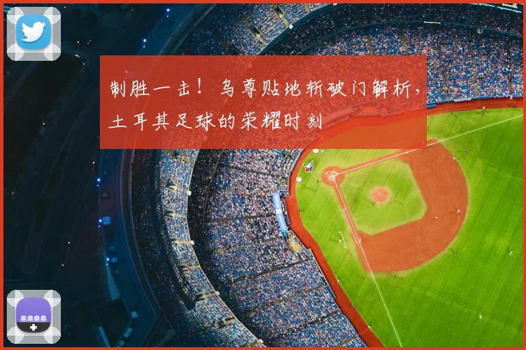 制胜一击！乌尊贴地斩破门解析，土耳其足球的荣耀时刻