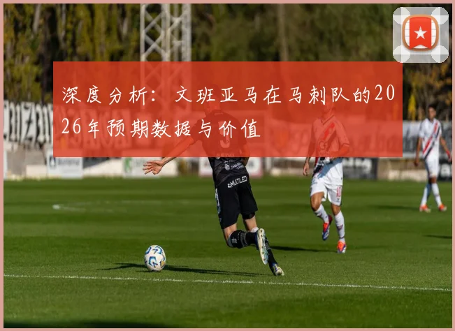 深度分析：文班亚马在马刺队的2026年预期数据与价值